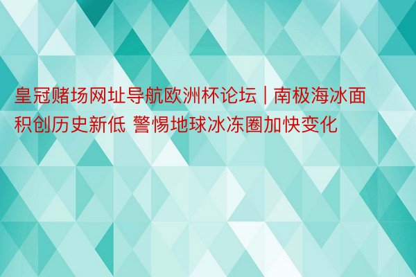 皇冠赌场网址导航欧洲杯论坛 | 南极海冰面积创历史新低 警惕地球冰冻圈加快变化