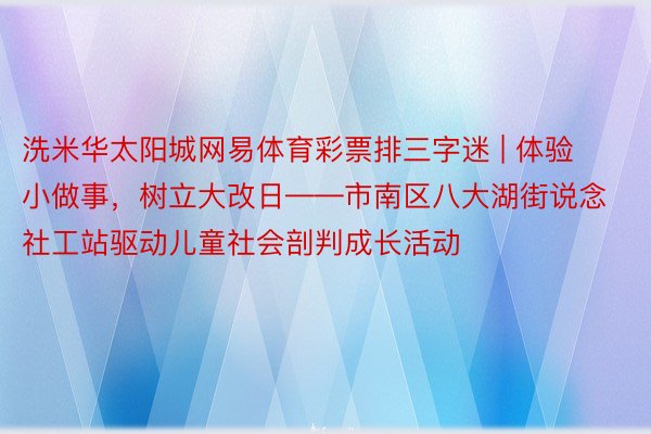 洗米华太阳城网易体育彩票排三字迷 | 体验小做事，树立大改日——市南区八大湖街说念社工站驱动儿童社会剖判成长活动