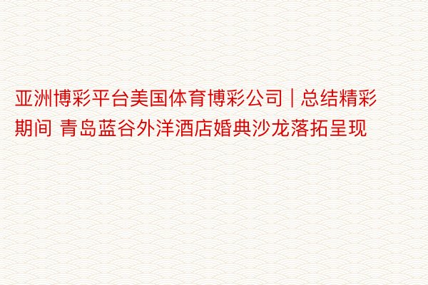 亚洲博彩平台美国体育博彩公司 | 总结精彩期间 青岛蓝谷外洋酒店婚典沙龙落拓呈现