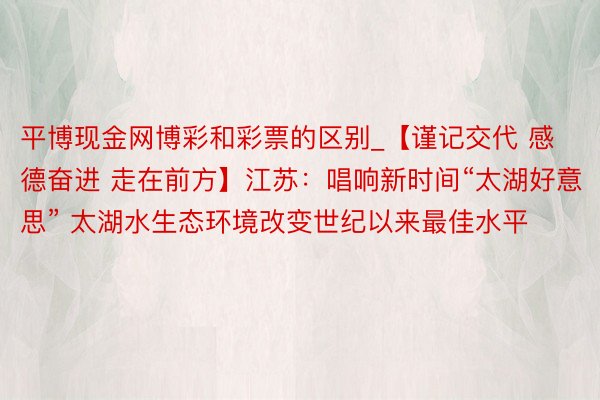 平博现金网博彩和彩票的区别_【谨记交代 感德奋进 走在前方】江苏：唱响新时间“太湖好意思” 太湖水生态环境改变世纪以来最佳水平