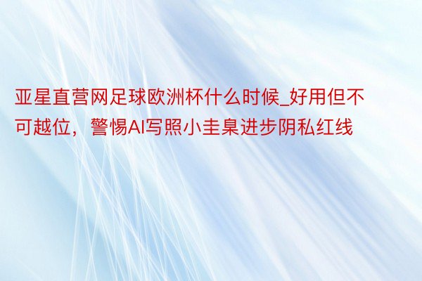 亚星直营网足球欧洲杯什么时候_好用但不可越位，警惕AI写照小圭臬进步阴私红线