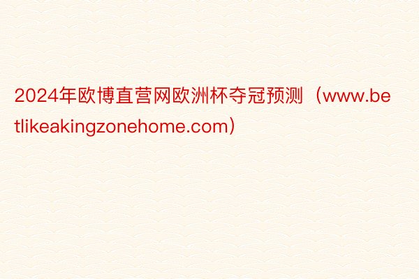 2024年欧博直营网欧洲杯夺冠预测（www.betlikeakingzonehome.com）