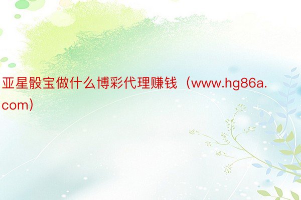 亚星骰宝做什么博彩代理赚钱（www.hg86a.com）