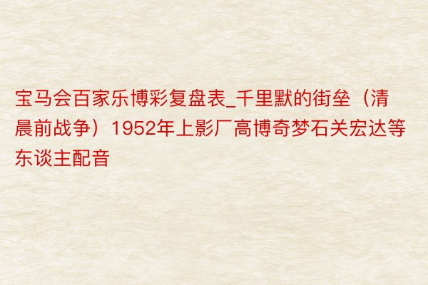 宝马会百家乐博彩复盘表_千里默的街垒（清晨前战争）1952年上影厂高博奇梦石关宏达等东谈主配音