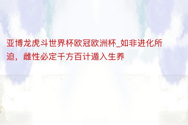 亚博龙虎斗世界杯欧冠欧洲杯_如非进化所迫，雌性必定千方百计遁入生养