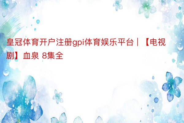 皇冠体育开户注册gpi体育娱乐平台 | 【电视剧】血泉 8集全