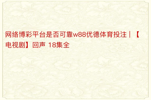 网络博彩平台是否可靠w88优德体育投注 | 【电视剧】回声 18集全