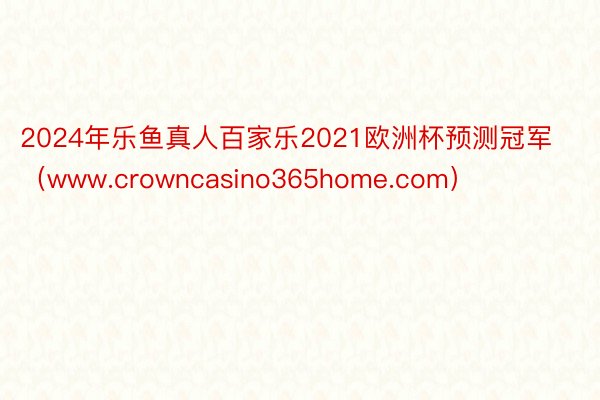 2024年乐鱼真人百家乐2021欧洲杯预测冠军（www.crowncasino365home.com）