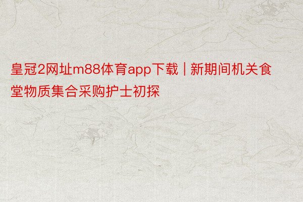 皇冠2网址m88体育app下载 | 新期间机关食堂物质集合采购护士初探