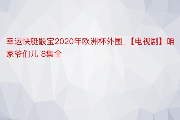 幸运快艇骰宝2020年欧洲杯外围_【电视剧】咱家爷们儿 8集全