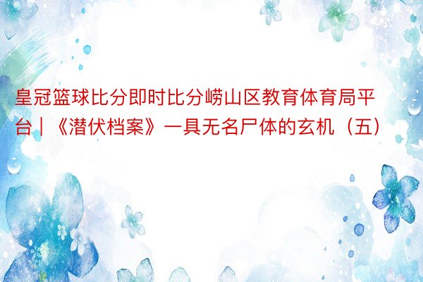 皇冠篮球比分即时比分崂山区教育体育局平台 | 《潜伏档案》一具无名尸体的玄机（五）