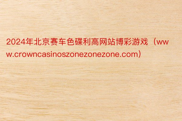 2024年北京赛车色碟利高网站博彩游戏（www.crowncasinoszonezonezone.com）