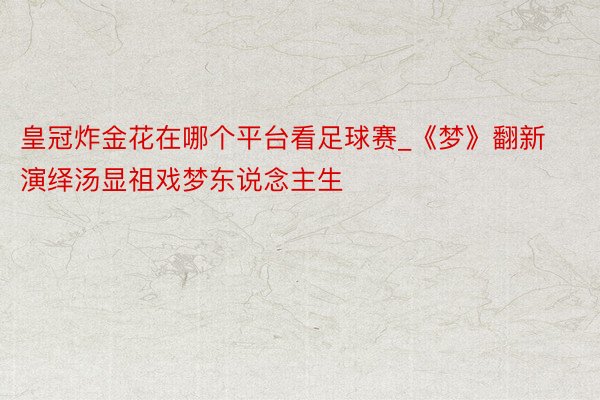 皇冠炸金花在哪个平台看足球赛_《梦》翻新演绎汤显祖戏梦东说念主生