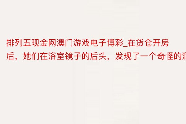 排列五现金网澳门游戏电子博彩_在货仓开房后，她们在浴室镜子的后头，发现了一个奇怪的洞