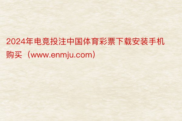 2024年电竞投注中国体育彩票下载安装手机购买（www.enmju.com）