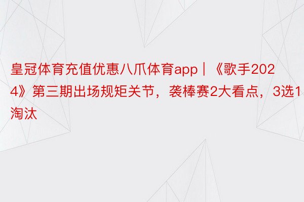 皇冠体育充值优惠八爪体育app | 《歌手2024》第三期出场规矩关节，袭棒赛2大看点，3选1淘汰