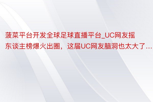 菠菜平台开发全球足球直播平台_UC网友摇东谈主榜爆火出圈，这届UC网友脑洞也太大了…