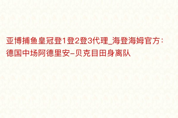 亚博捕鱼皇冠登1登2登3代理_海登海姆官方：德国中场阿德里安-贝克目田身离队