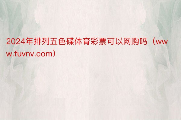 2024年排列五色碟体育彩票可以网购吗（www.fuvnv.com）