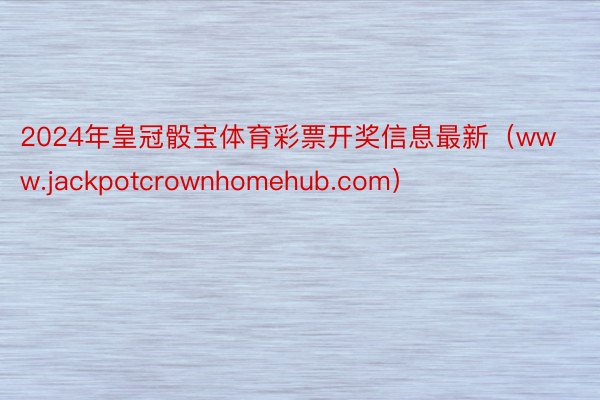 2024年皇冠骰宝体育彩票开奖信息最新（www.jackpotcrownhomehub.com）