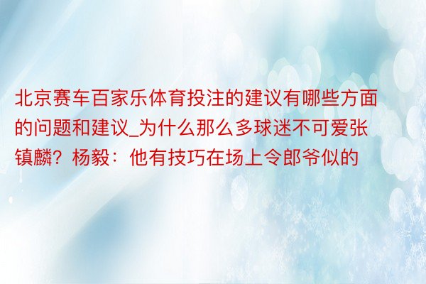 北京赛车百家乐体育投注的建议有哪些方面的问题和建议_为什么那么多球迷不可爱张镇麟？杨毅：他有技巧在场上令郎爷似的