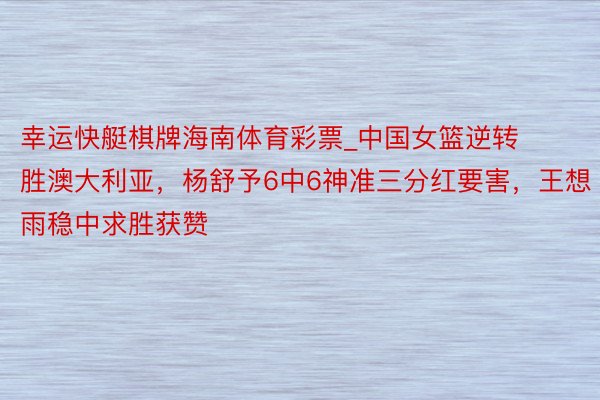 幸运快艇棋牌海南体育彩票_中国女篮逆转胜澳大利亚，杨舒予6中6神准三分红要害，王想雨稳中求胜获赞
