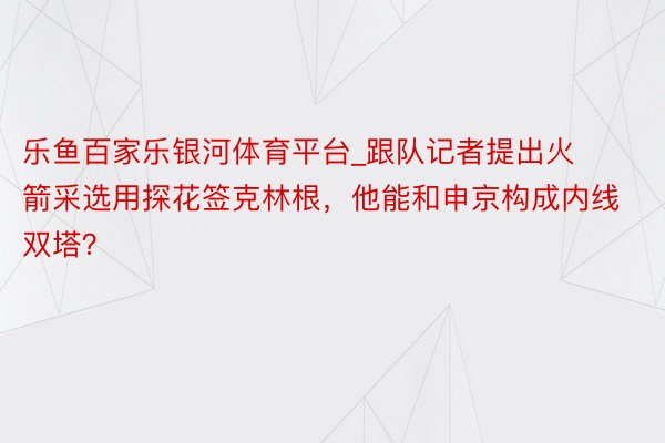 乐鱼百家乐银河体育平台_跟队记者提出火箭采选用探花签克林根，他能和申京构成内线双塔？