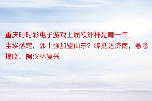 重庆时时彩电子游戏上届欧洲杯是哪一年_尘埃落定，郭士强加盟山东？曝抵达济南，悬念揭晓，陶汉林复兴