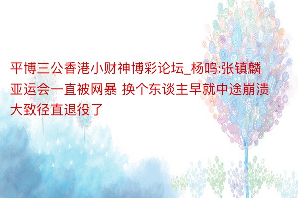 平博三公香港小财神博彩论坛_杨鸣:张镇麟亚运会一直被网暴 换个东谈主早就中途崩溃大致径直退役了