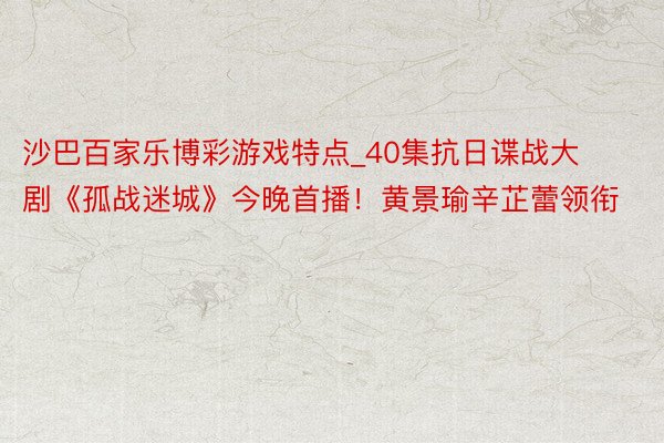 沙巴百家乐博彩游戏特点_40集抗日谍战大剧《孤战迷城》今晚首播！黄景瑜辛芷蕾领衔
