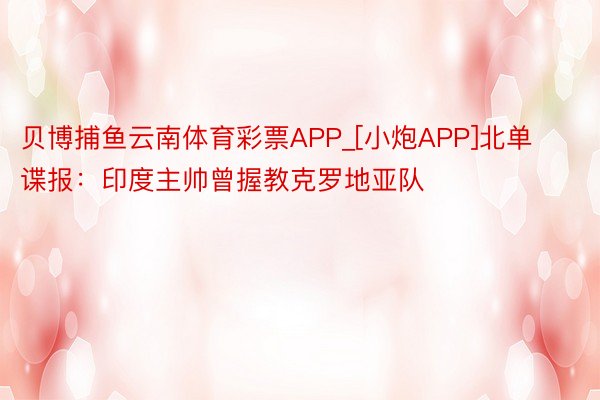 贝博捕鱼云南体育彩票APP_[小炮APP]北单谍报：印度主帅曾握教克罗地亚队