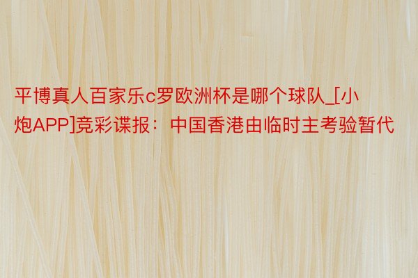 平博真人百家乐c罗欧洲杯是哪个球队_[小炮APP]竞彩谍报：中国香港由临时主考验暂代