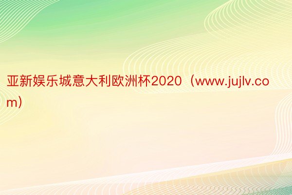 亚新娱乐城意大利欧洲杯2020（www.jujlv.com）