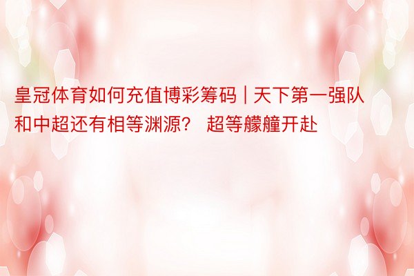 皇冠体育如何充值博彩筹码 | 天下第一强队和中超还有相等渊源？ 超等艨艟开赴