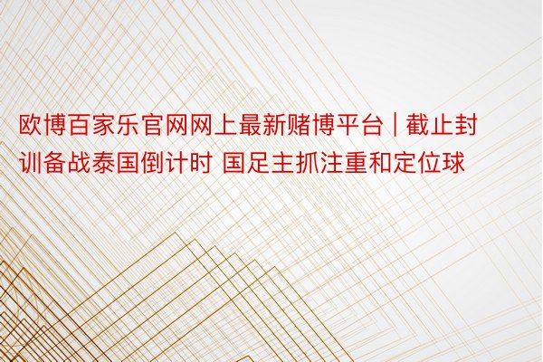 欧博百家乐官网网上最新赌博平台 | 截止封训备战泰国倒计时 国足主抓注重和定位球