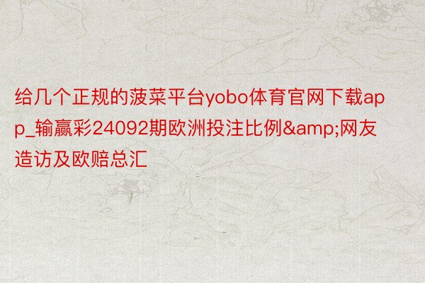给几个正规的菠菜平台yobo体育官网下载app_输赢彩24092期欧洲投注比例&网友造访及欧赔总汇