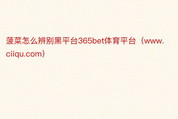 菠菜怎么辨别黑平台365bet体育平台（www.ciiqu.com）