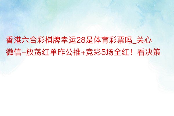香港六合彩棋牌幸运28是体育彩票吗_关心微信-放荡红单昨公推+竞彩5场全红！看决策