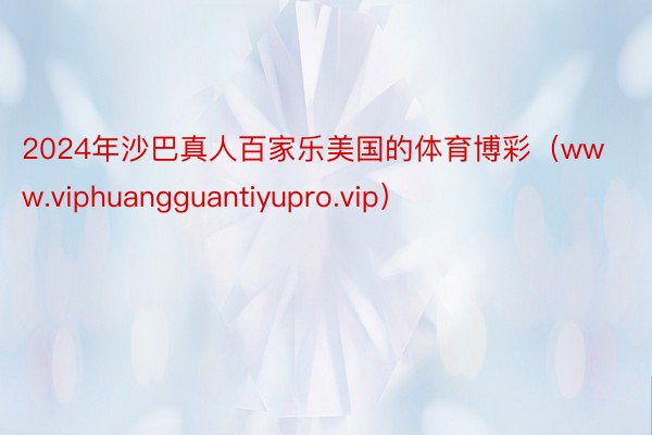 2024年沙巴真人百家乐美国的体育博彩（www.viphuangguantiyupro.vip）