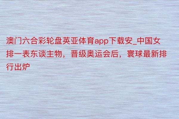 澳门六合彩轮盘英亚体育app下载安_中国女排一表东谈主物，晋级奥运会后，寰球最新排行出炉