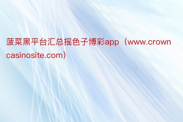 菠菜黑平台汇总摇色子博彩app（www.crowncasinosite.com）