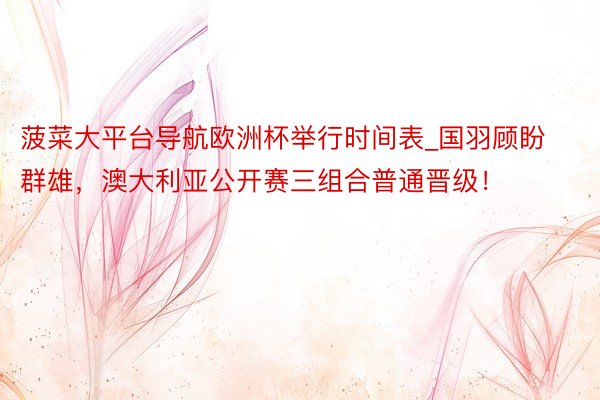 菠菜大平台导航欧洲杯举行时间表_国羽顾盼群雄，澳大利亚公开赛三组合普通晋级！