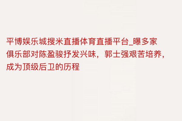平博娱乐城搜米直播体育直播平台_曝多家俱乐部对陈盈骏抒发兴味，郭士强艰苦培养，成为顶级后卫的历程