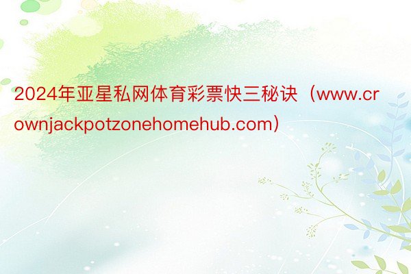 2024年亚星私网体育彩票快三秘诀（www.crownjackpotzonehomehub.com）