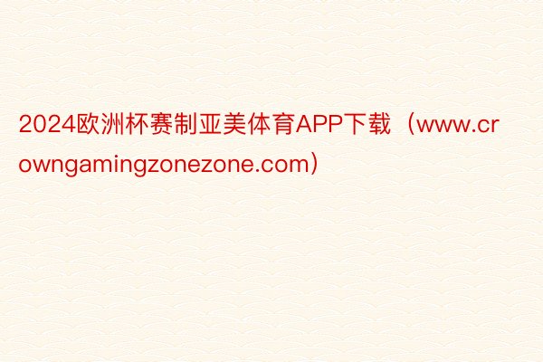 2024欧洲杯赛制亚美体育APP下载（www.crowngamingzonezone.com）