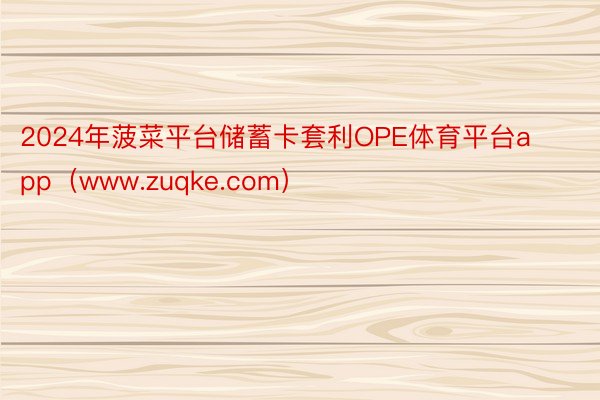 2024年菠菜平台储蓄卡套利OPE体育平台app（www.zuqke.com）