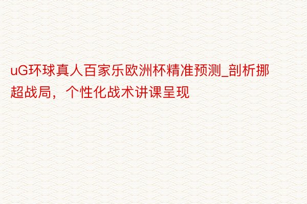 uG环球真人百家乐欧洲杯精准预测_剖析挪超战局，个性化战术讲课呈现