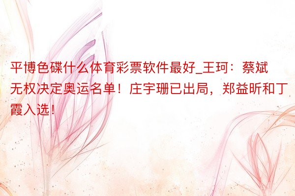 平博色碟什么体育彩票软件最好_王珂：蔡斌无权决定奥运名单！庄宇珊已出局，郑益昕和丁霞入选！