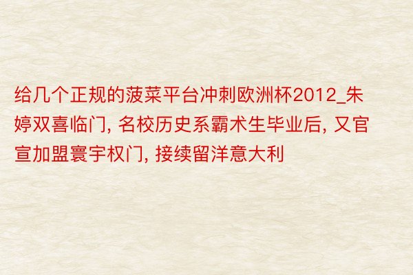 给几个正规的菠菜平台冲刺欧洲杯2012_朱婷双喜临门, 名校历史系霸术生毕业后, 又官宣加盟寰宇权门, 接续留洋意大利