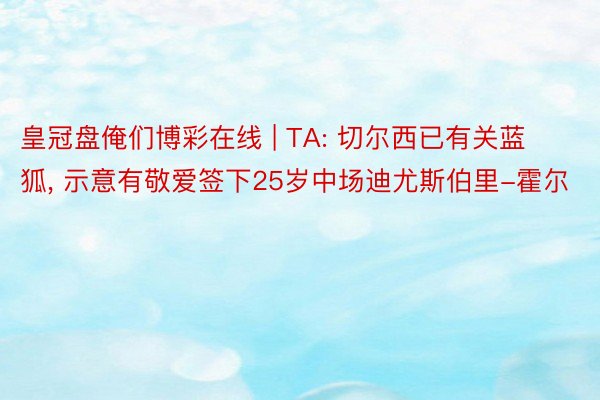 皇冠盘俺们博彩在线 | TA: 切尔西已有关蓝狐, 示意有敬爱签下25岁中场迪尤斯伯里-霍尔